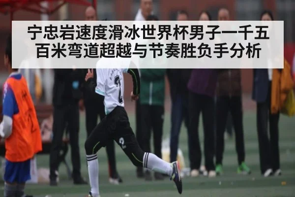 宁忠岩速度滑冰世界杯男子一千五百米弯道超越与节奏胜负手分析 - kaiyun.cn