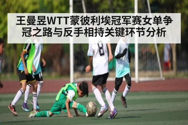 王曼昱WTT蒙彼利埃冠军赛女单争冠之路与反手相持关键环节分析 - kaiyun.cn